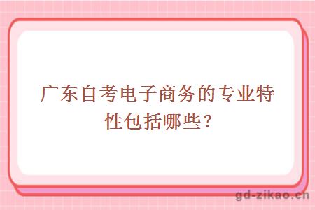 广东自考电子商务的专业特性包括哪些？