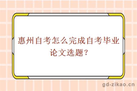 惠州自考怎么完成自考毕业论文选题？