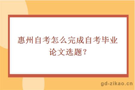 惠州自考怎么完成自考毕业论文选题？