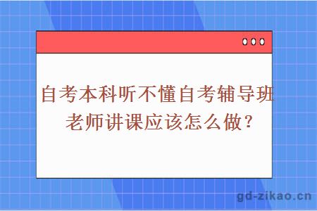 自考本科听不懂自考辅导班老师讲课应该怎么做？