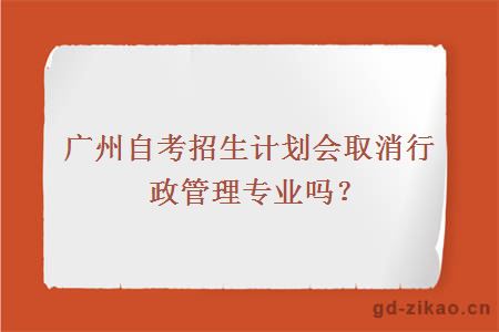 广州自考招生计划会取消行政管理专业吗？
