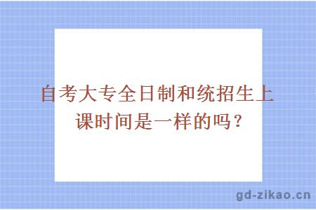 自考大专全日制和统招生上课时间是一样的吗？