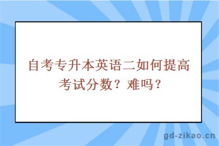 自考专升本英语二如何提高考试分数？难吗？