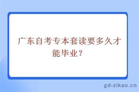 广东自考专本套读要多久才能毕业？