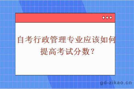 自考行政管理专业应该如何提高考试分数？