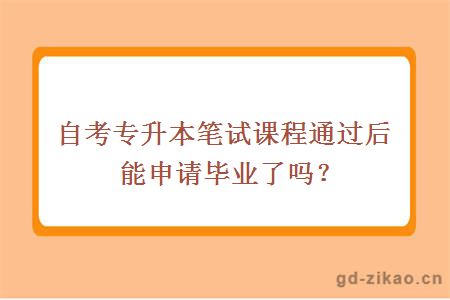 自考专升本笔试课程通过后能申请毕业了吗？
