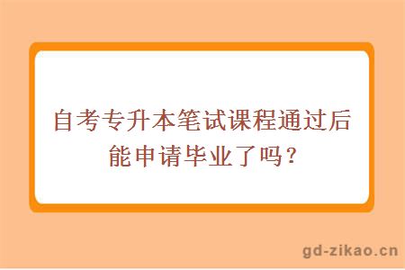 自考专升本笔试课程通过后能申请毕业了吗？