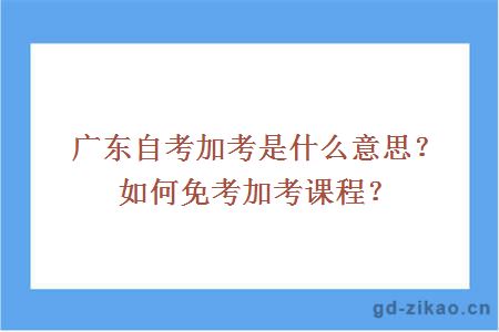 广东自考加考是什么意思？如何免考加考课程？