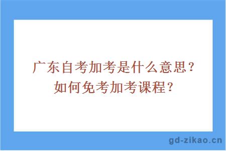 广东自考加考是什么意思？如何免考加考课程？