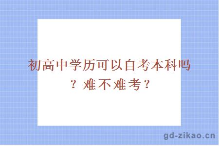 初高中学历可以自考本科吗？难不难考？