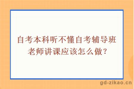 自考本科听不懂自考辅导班老师讲课应该怎么做？