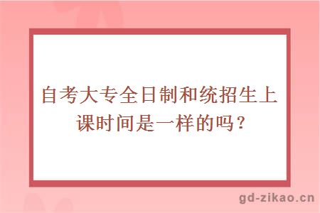 自考大专全日制和统招生上课时间是一样的吗？