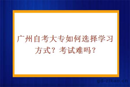 广州自考大专如何选择学习方式？考试难吗？