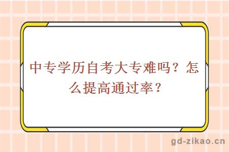 中专学历自考大专难吗？怎么提高通过率？