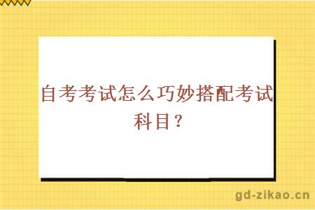 自考考试怎么巧妙搭配考试科目？