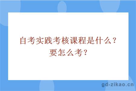 自考实践考核课程是什么？要怎么考？