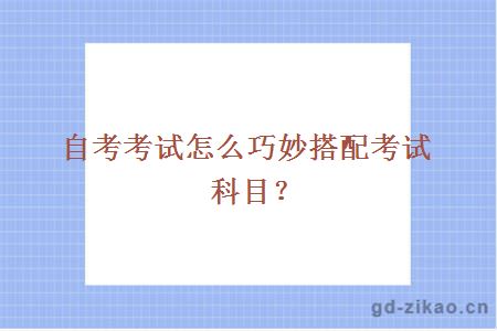 自考考试怎么巧妙搭配考试科目？