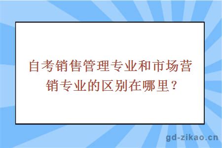 自考销售管理专业和市场营销专业的区别在哪里？