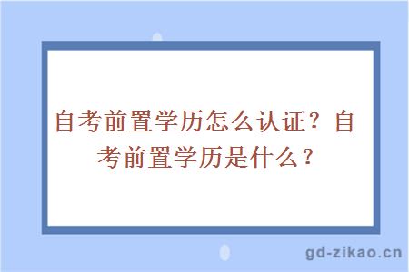 自考前置学历怎么认证？自考前置学历是什么？