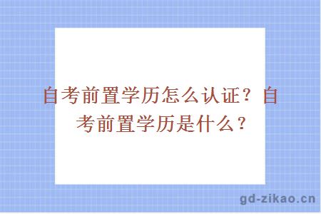 自考前置学历怎么认证？自考前置学历是什么？
