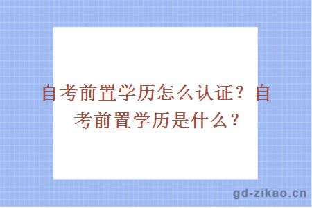 自考前置学历怎么认证？自考前置学历是什么？