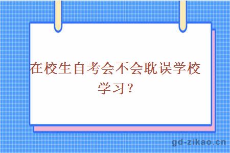 在校生自考会不会耽误学校学习？