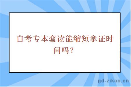 自考专本套读能缩短拿证时间吗？