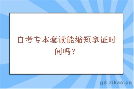 自考专本套读能缩短拿证时间吗？