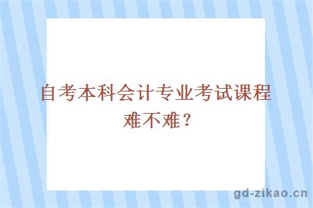 自考本科会计专业考试课程难不难？