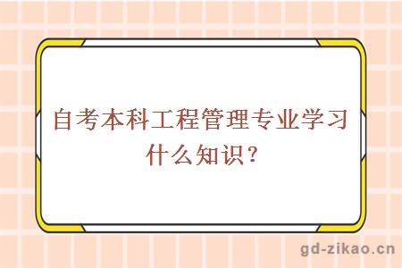 自考本科工程管理专业学习什么知识？