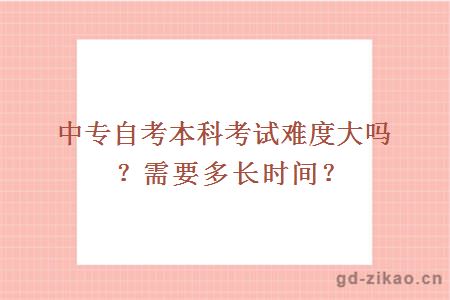 中专自考本科考试难度大吗？需要多长时间？