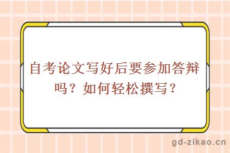 自考论文写好后要参加答辩吗？如何轻松撰写？