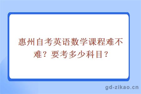 惠州自考英语数学课程难不难？要考多少科目？