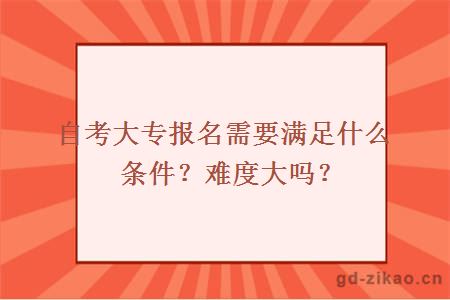 自考大专报名需要满足什么条件？难度大吗？