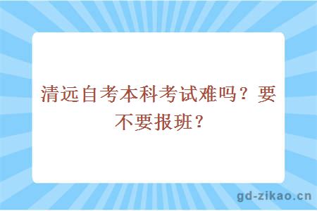 清远自考本科考试难吗？要不要报班？
