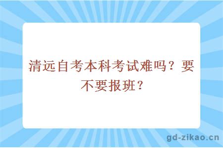 清远自考本科考试难吗？要不要报班？