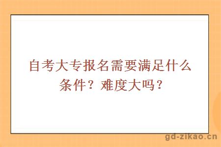 自考大专报名需要满足什么条件？难度大吗？