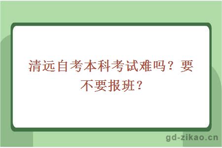 清远自考本科考试难吗？要不要报班？