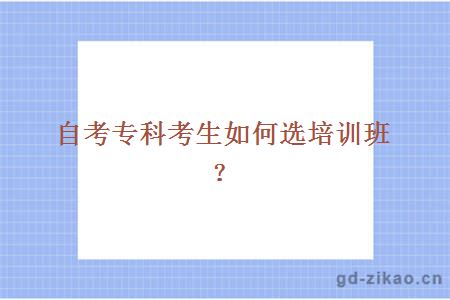 自考专科考生如何选培训班？