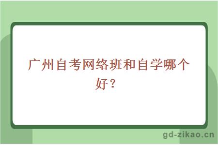 广州自考网络班和自学哪个好？
