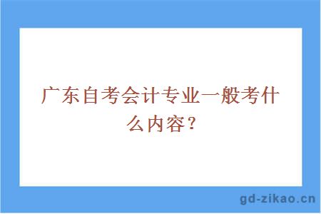 广东自考会计专业一般考什么内容？