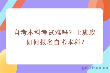 自考本科考试难吗？上班族如何报名自考本科？