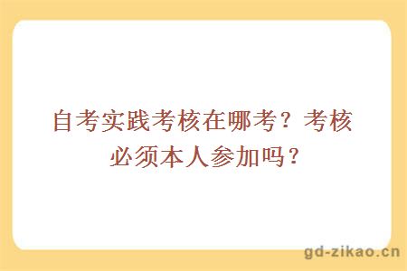 自考实践考核在哪考？考核必须本人参加吗？