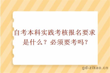 自考本科实践考核报名要求是什么？必须要考吗？