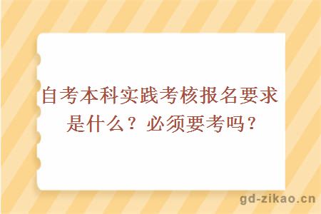 自考本科实践考核报名要求是什么？必须要考吗？