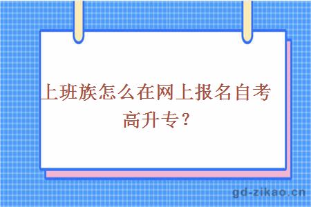 上班族怎么在网上报名自考高升专？