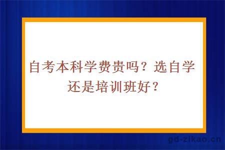 自考本科学费贵吗？选自学还是培训班好？