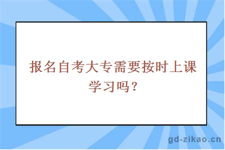 报名自考大专需要按时上课学习吗？