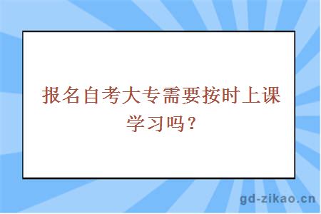 报名自考大专需要按时上课学习吗？