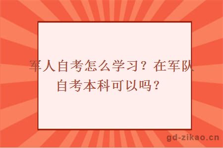 军人自考怎么学习？在军队自考本科可以吗？